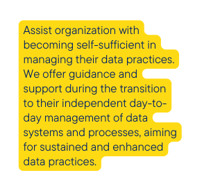 Assist organization with becoming self sufficient in managing their data practices We offer guidance and support during the transition to their independent day to day management of data systems and processes aiming for sustained and enhanced data practices